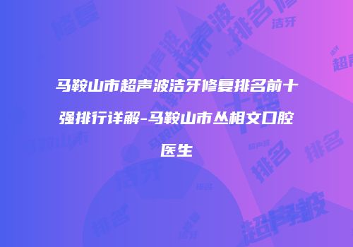 马鞍山市超声波洁牙修复排名前十强排行详解-马鞍山市丛相文口腔医生