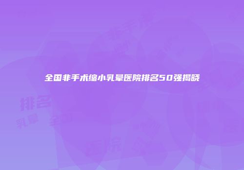 全国非手术缩小乳晕医院排名50强揭晓