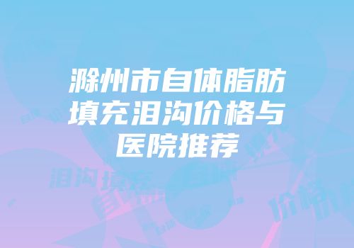 滁州市自体脂肪填充泪沟价格与医院推荐
