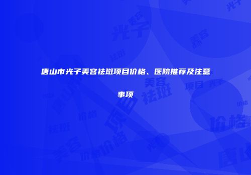 唐山市光子美容祛斑项目价格、医院推荐及注意事项