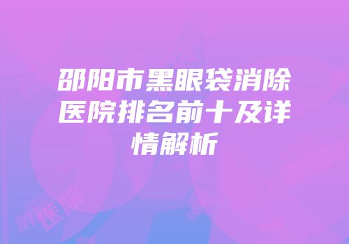 邵阳市黑眼袋消除医院排名前十及详情解析