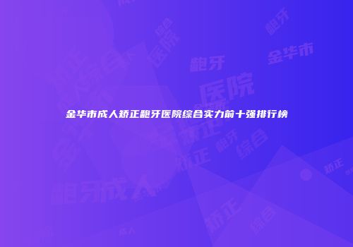 金华市成人矫正龅牙医院综合实力前十强排行榜