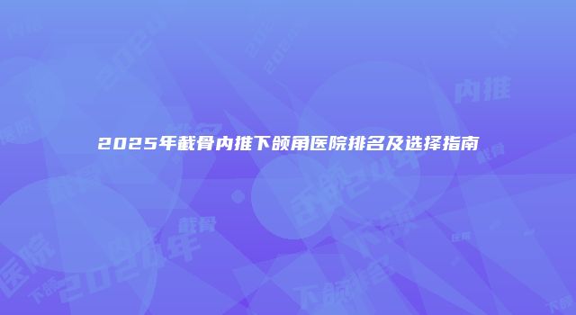 2025年截骨内推下颌角医院排名及选择指南