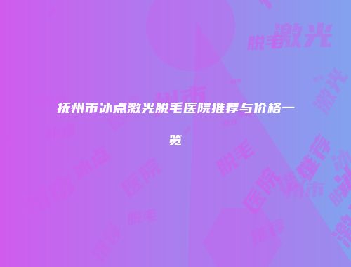 抚州市冰点激光脱毛医院推荐与价格一览