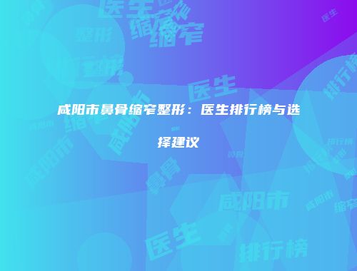 咸阳市鼻骨缩窄整形：医生排行榜与选择建议