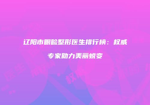 辽阳市眼睑整形医生排行榜：权威专家助力美丽蜕变