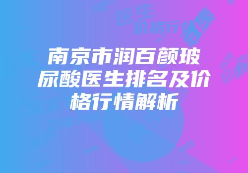 南京市润百颜玻尿酸医生排名及价格行情解析