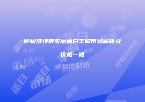 呼和浩特市胶原蛋白丰胸市场解析及价格一览