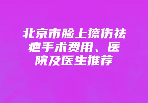 北京市脸上擦伤祛疤手术费用、医院及医生推荐