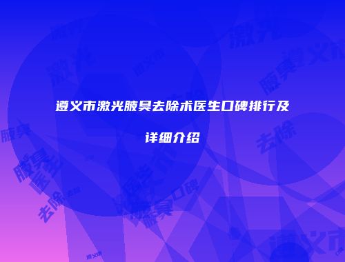 遵义市激光腋臭去除术医生口碑排行及详细介绍