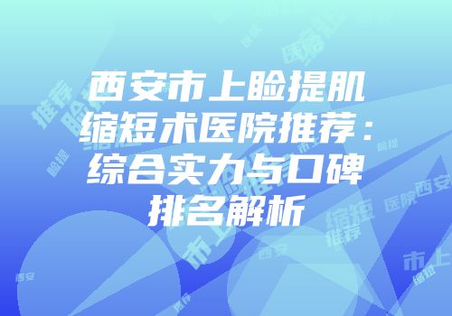 西安市上睑提肌缩短术医院推荐：综合实力与口碑排名解析