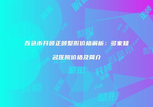 百色市开颌正颌整形价格解析：多家知名医院价格及简介
