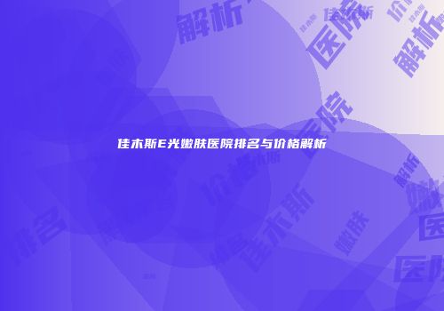 佳木斯E光嫩肤医院排名与价格解析