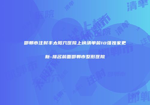 邯郸市注射丰太阳穴医院上榜清单前10强独家更新-排名前面邯郸市整形医院