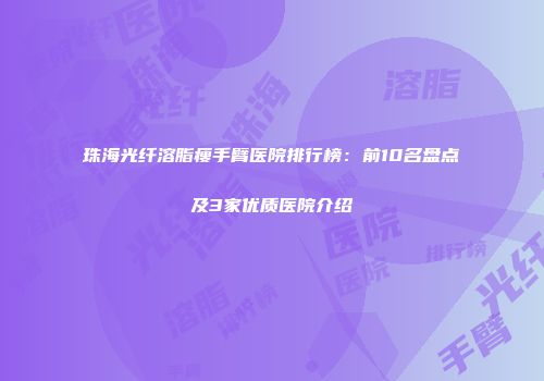 珠海光纤溶脂瘦手臂医院排行榜：前10名盘点及3家优质医院介绍