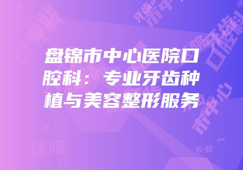 盘锦市中心医院口腔科：专业牙齿种植与美容整形服务