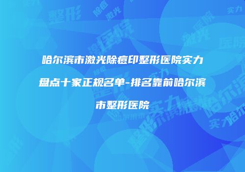 哈尔滨市激光除痘印整形医院实力盘点十家正规名单-排名靠前哈尔滨市整形医院