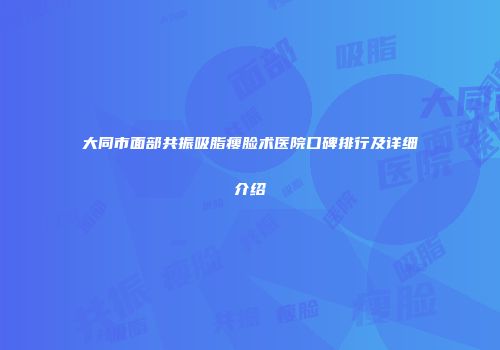 大同市面部共振吸脂瘦脸术医院口碑排行及详细介绍