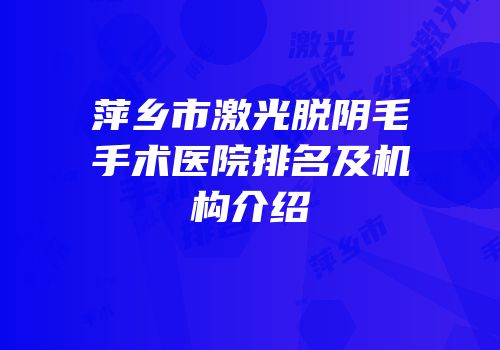 萍乡市激光脱阴毛手术医院排名及机构介绍