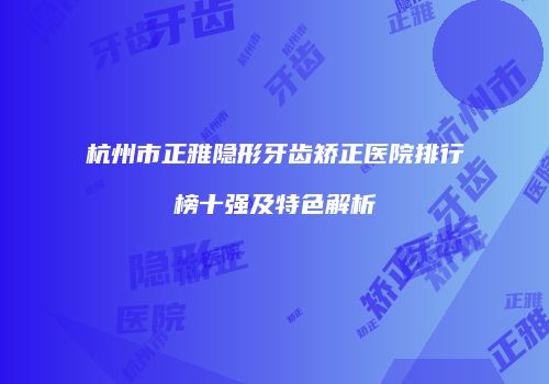 杭州市正雅隐形牙齿矫正医院排行榜十强及特色解析