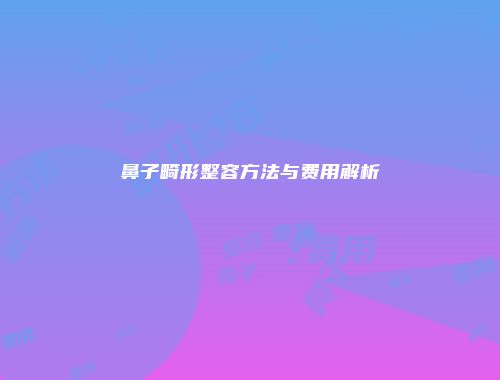鼻子畸形整容方法与费用解析