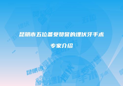 昆明市五位备受赞誉的埋伏牙手术专家介绍