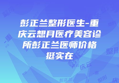 彭正兰整形医生-重庆云想月医疗美容诊所彭正兰医师价格挺实在