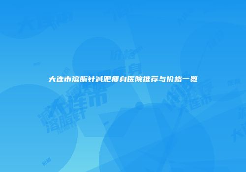 大连市溶脂针减肥瘦身医院推荐与价格一览