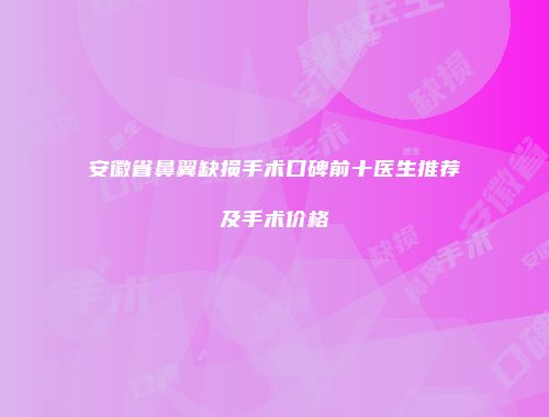 安徽省鼻翼缺损手术口碑前十医生推荐及手术价格