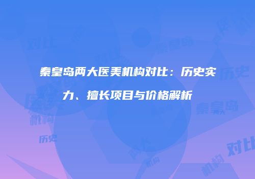 秦皇岛两大医美机构对比：历史实力、擅长项目与价格解析