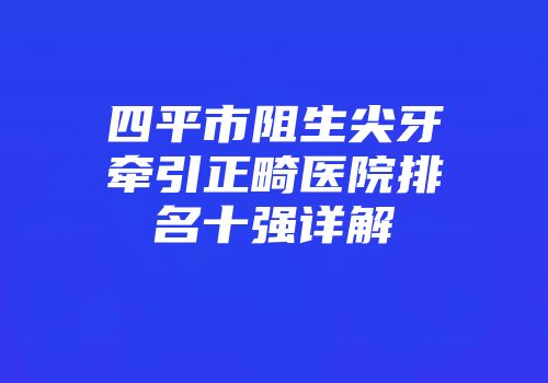 四平市阻生尖牙牵引正畸医院排名十强详解