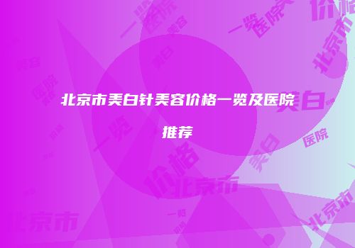 北京市美白针美容价格一览及医院推荐