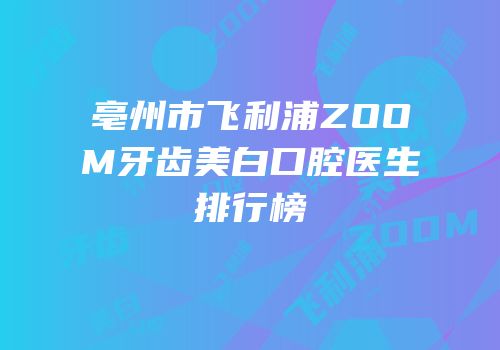 亳州市飞利浦ZOOM牙齿美白口腔医生排行榜