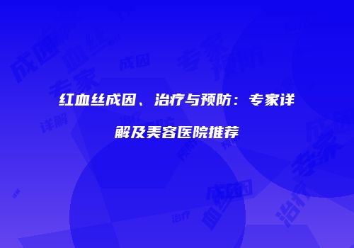 红血丝成因、治疗与预防：专家详解及美容医院推荐