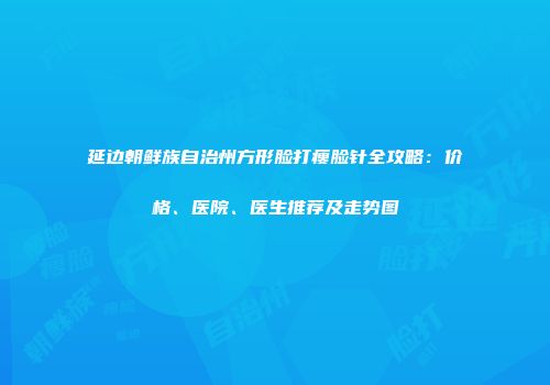 延边朝鲜族自治州方形脸打瘦脸针全攻略：价格、医院、医生推荐及走势图