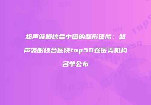 超声波眼综合中国的整形医院：超声波眼综合医院top50强医美机构名单公布