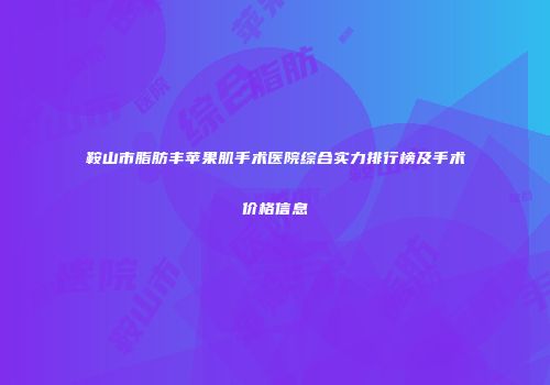 鞍山市脂肪丰苹果肌手术医院综合实力排行榜及手术价格信息