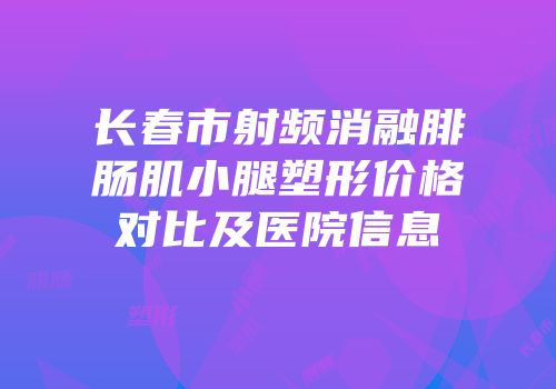 长春市射频消融腓肠肌小腿塑形价格对比及医院信息