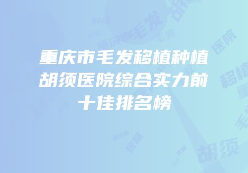 重庆市毛发移植种植胡须医院综合实力前十佳排名榜