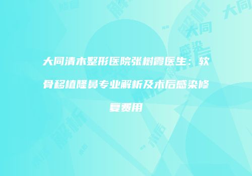 大同清木整形医院张树霞医生：软骨移植隆鼻专业解析及术后感染修复费用