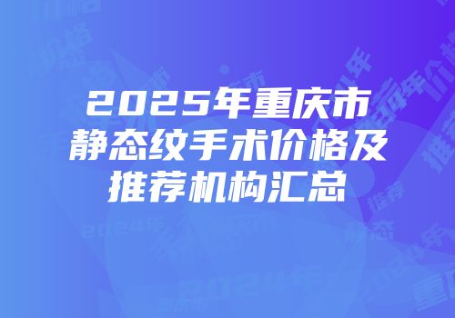 2025年重庆市静态纹手术价格及推荐机构汇总