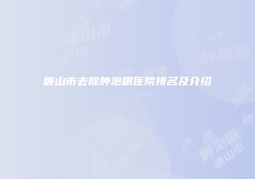 唐山市去除肿泡眼医院排名及介绍