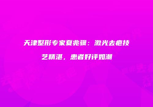 天津整形专家夏兆骥：激光去疤技艺精湛，患者好评如潮