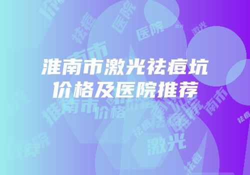 淮南市激光祛痘坑价格及医院推荐