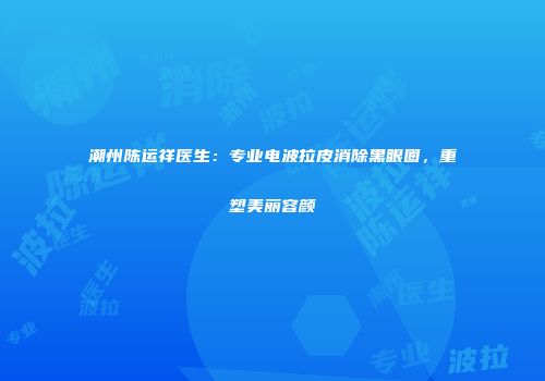 潮州陈运祥医生：专业电波拉皮消除黑眼圈，重塑美丽容颜