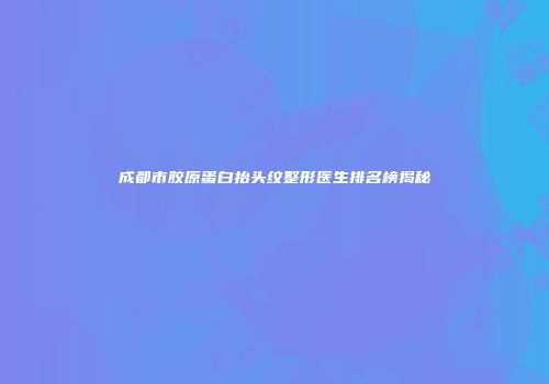 成都市胶原蛋白抬头纹整形医生排名榜揭秘