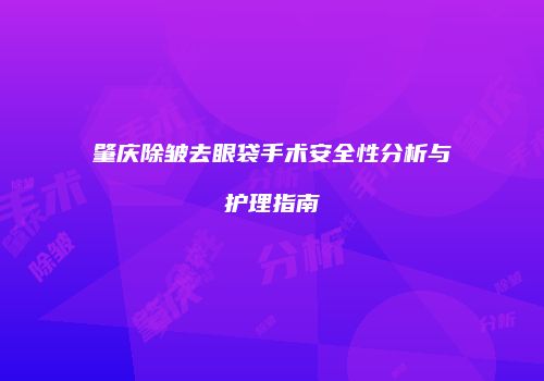 肇庆除皱去眼袋手术安全性分析与护理指南