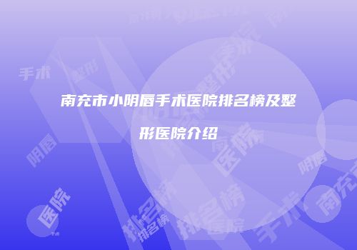 南充市小阴唇手术医院排名榜及整形医院介绍