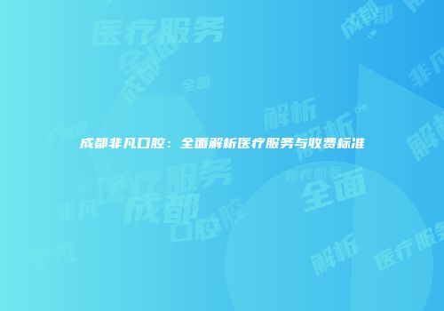 成都非凡口腔：全面解析医疗服务与收费标准
