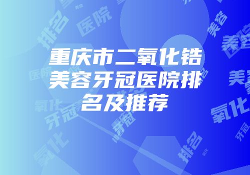 重庆市二氧化锆美容牙冠医院排名及推荐